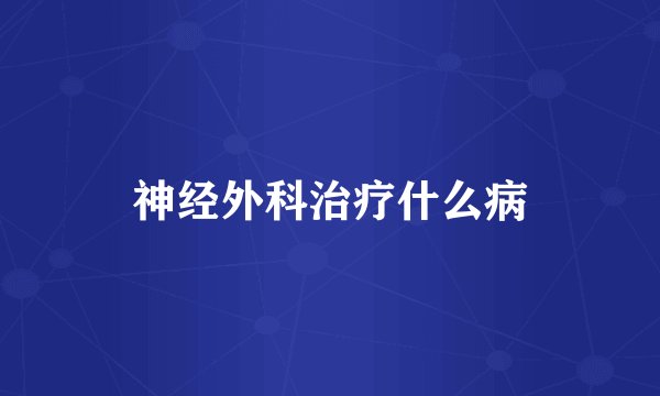 神经外科治疗什么病