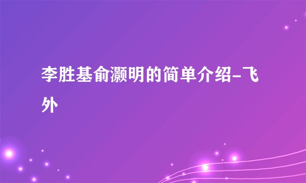 李胜基俞灏明的简单介绍-飞外