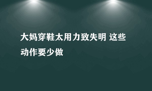 大妈穿鞋太用力致失明 这些动作要少做