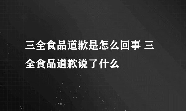 三全食品道歉是怎么回事 三全食品道歉说了什么