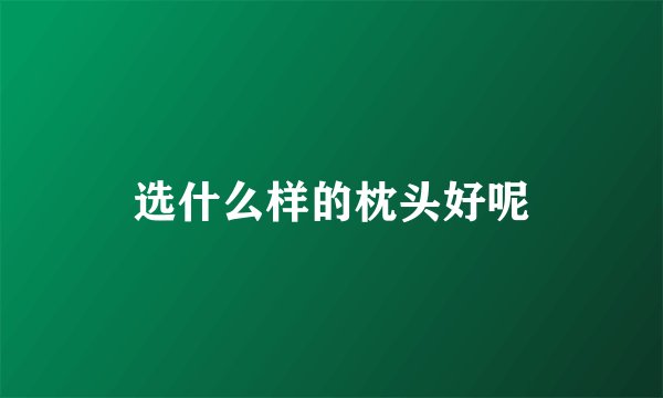 选什么样的枕头好呢