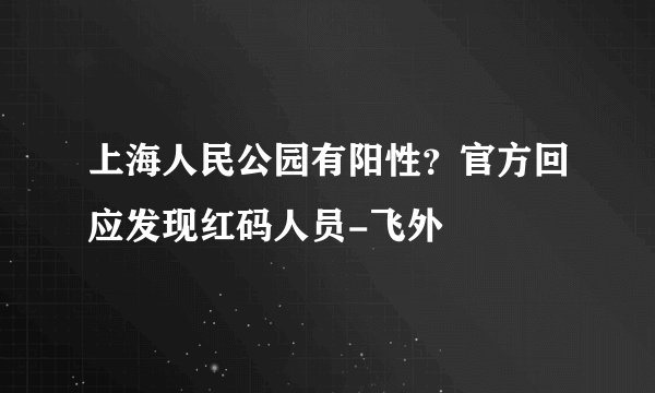 上海人民公园有阳性？官方回应发现红码人员-飞外