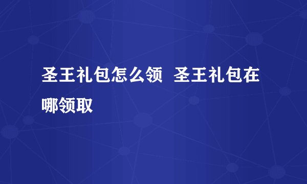 圣王礼包怎么领  圣王礼包在哪领取