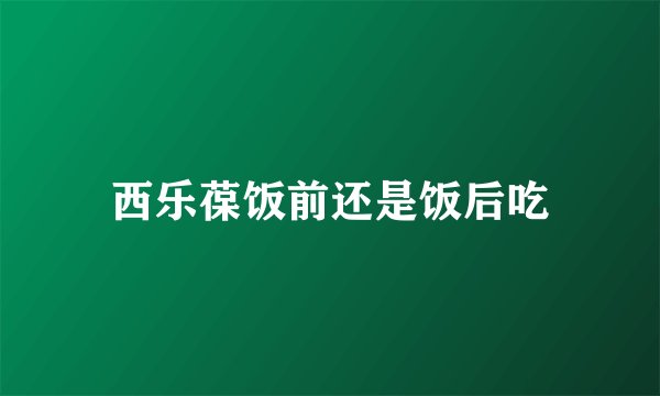西乐葆饭前还是饭后吃