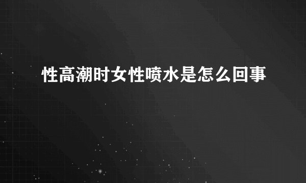 性高潮时女性喷水是怎么回事