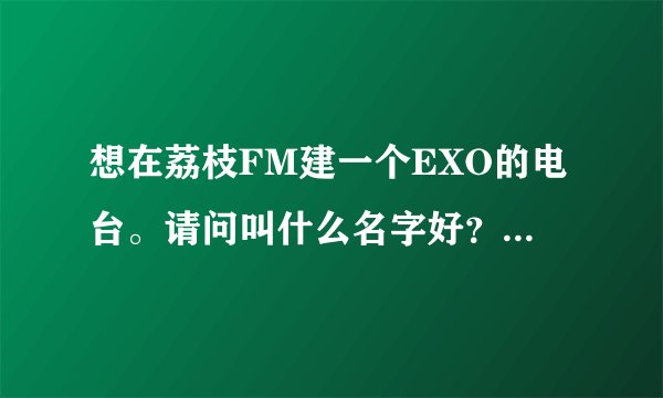 想在荔枝FM建一个EXO的电台。请问叫什么名字好？简介写什么？