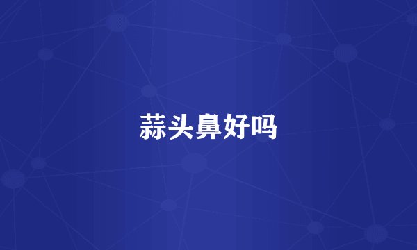 蒜头鼻好吗