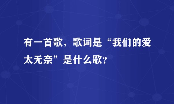 有一首歌，歌词是“我们的爱太无奈”是什么歌？