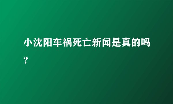 小沈阳车祸死亡新闻是真的吗？