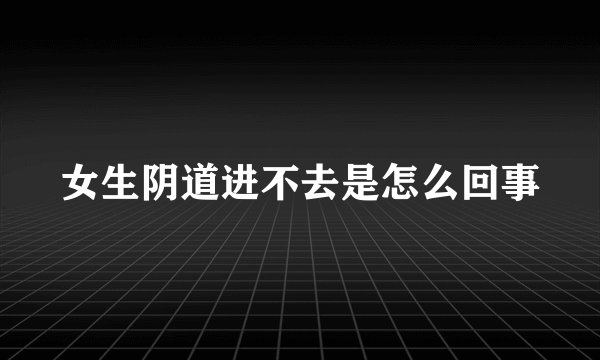 女生阴道进不去是怎么回事