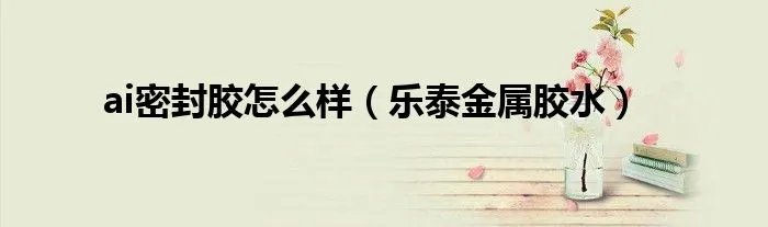 ai密封胶怎么样（乐泰金属胶水）