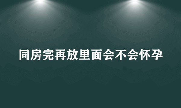 同房完再放里面会不会怀孕