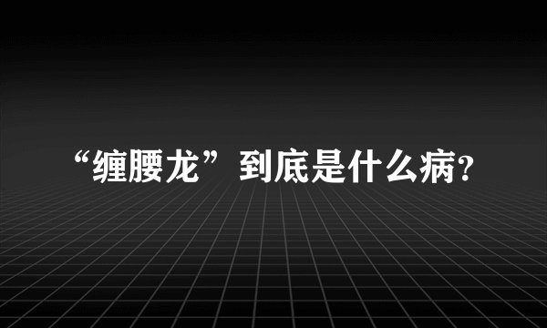 “缠腰龙”到底是什么病？