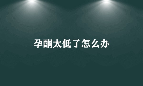 孕酮太低了怎么办