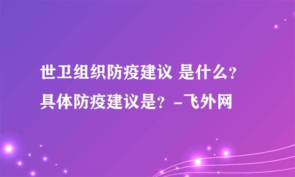 世卫组织防疫建议 是什么？具体防疫建议是？-飞外网