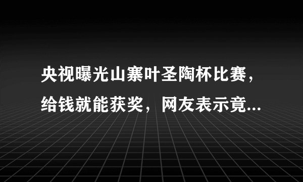 央视曝光山寨叶圣陶杯比赛，给钱就能获奖，网友表示竟是金钱赛事-飞外网