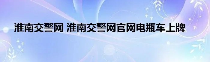 淮南交警网 淮南交警网官网电瓶车上牌