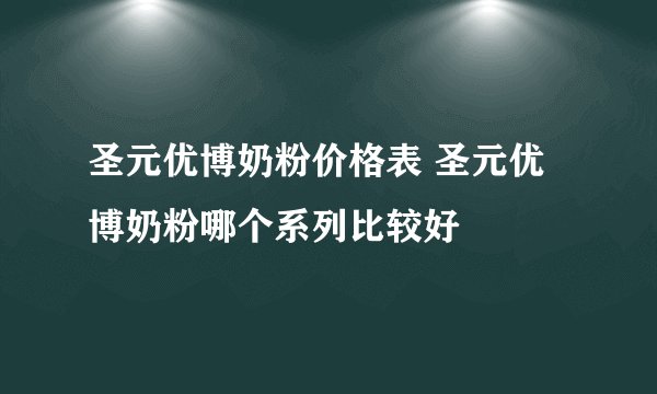 圣元优博奶粉价格表 圣元优博奶粉哪个系列比较好