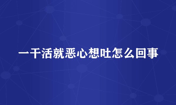 一干活就恶心想吐怎么回事