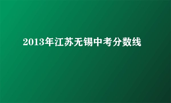 2013年江苏无锡中考分数线