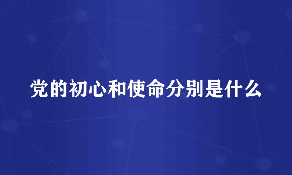党的初心和使命分别是什么