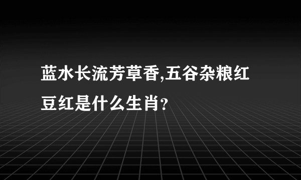 蓝水长流芳草香,五谷杂粮红豆红是什么生肖？