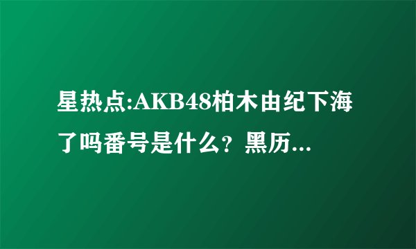 星热点:AKB48柏木由纪下海了吗番号是什么?黑历史是什么
