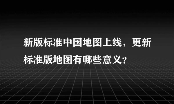 新版标准中国地图上线，更新标准版地图有哪些意义？