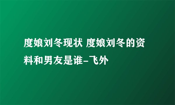 度娘刘冬现状 度娘刘冬的资料和男友是谁-飞外