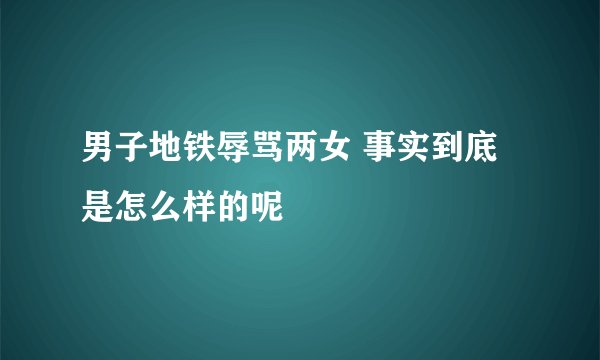 男子地铁辱骂两女 事实到底是怎么样的呢