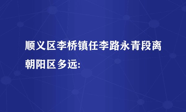 顺义区李桥镇任李路永青段离朝阳区多远:
