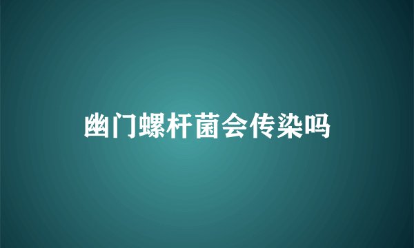 幽门螺杆菌会传染吗