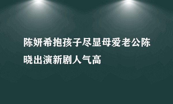 陈妍希抱孩子尽显母爱老公陈晓出演新剧人气高