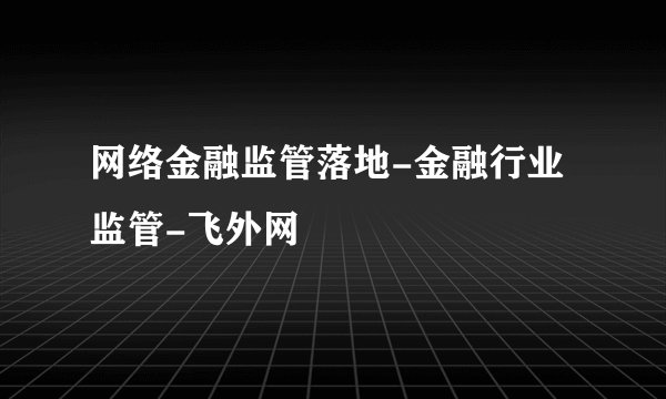 网络金融监管落地-金融行业监管-飞外网