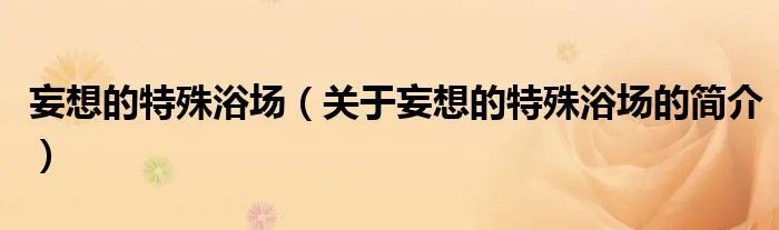 妄想的特殊浴场（关于妄想的特殊浴场的简介）