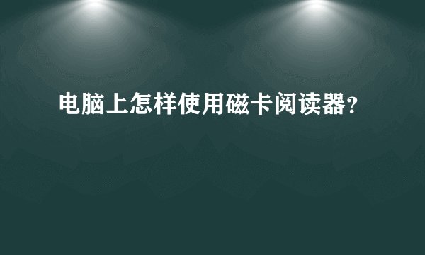 电脑上怎样使用磁卡阅读器？