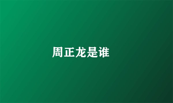 周正龙是谁﹖