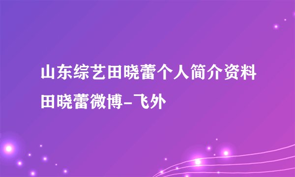 山东综艺田晓蕾个人简介资料田晓蕾微博-飞外