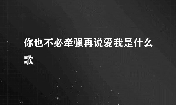 你也不必牵强再说爱我是什么歌