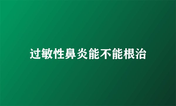 过敏性鼻炎能不能根治