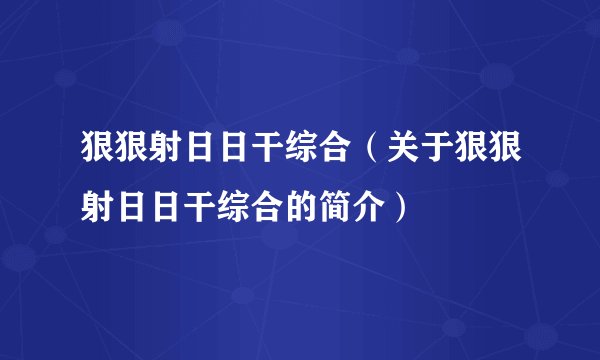 狠狠射日日干综合（关于狠狠射日日干综合的简介）