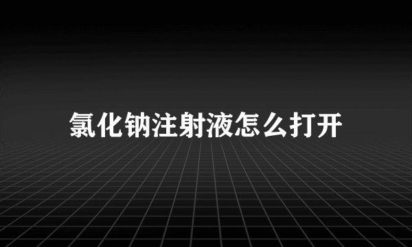 氯化钠注射液怎么打开