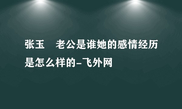 张玉嬿老公是谁她的感情经历是怎么样的-飞外网