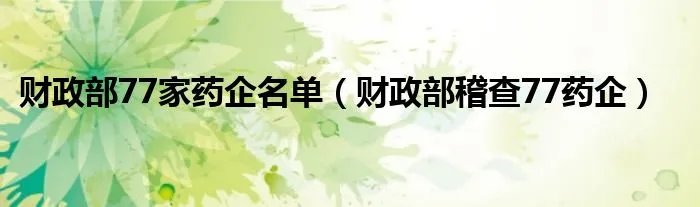 财政部77家药企名单(财政部稽查77药企)