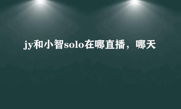 jy和小智solo在哪直播，哪天