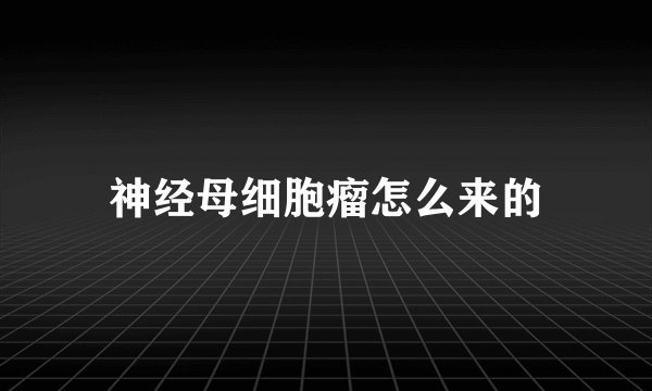 神经母细胞瘤怎么来的