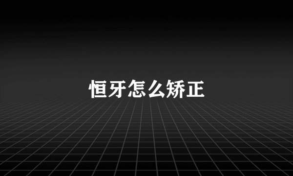 恒牙怎么矫正