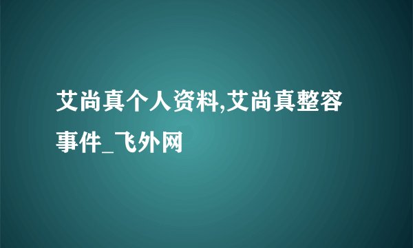 艾尚真个人资料,艾尚真整容事件_飞外网
