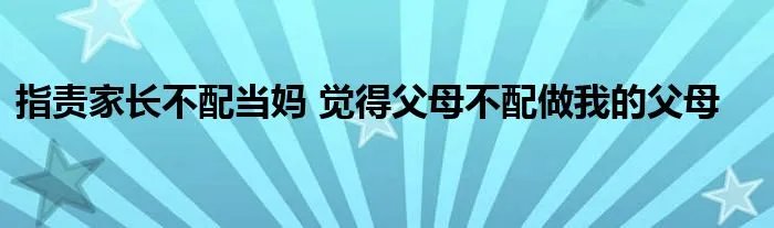 指责家长不配当妈 觉得父母不配做我的父母