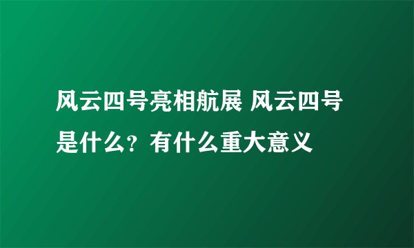 风云四号亮相航展 风云四号是什么?有什么重大意义